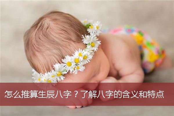 怎么推算生辰八字？了解八字的含义和特点